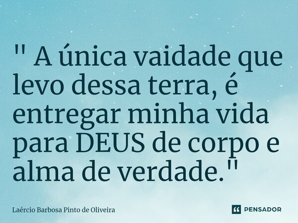 ⁠" A única vaidade que levo dessa terra, é entregar minha vida para DEUS de corpo e alma de verdade."... Frase de Laércio Barbosa Pinto de Oliveira.