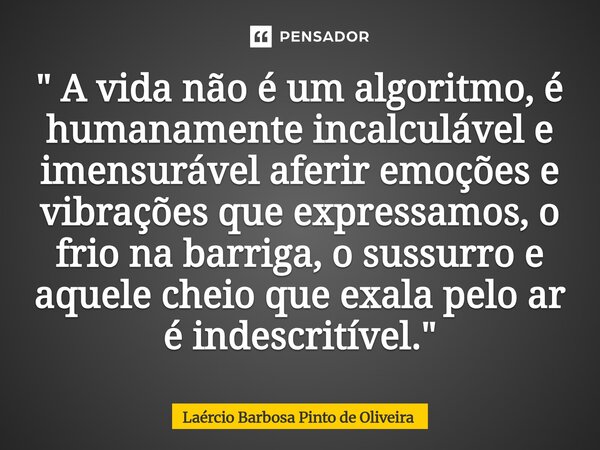 " A vida não é um algoritmo, é humanamente incalculável e imensurável aferir emoções e vibrações que expressamos, o frio na barriga, o sussurro e aquele c... Frase de Laércio Barbosa Pinto de Oliveira.