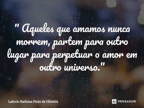 " ⁠Aqueles que amamos nunca morrem, partem para outro lugar para perpetuar o amor em outro universo."... Frase de Laércio Barbosa Pinto de Oliveira.