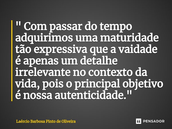 " Com passar do tempo adquirimos uma maturidade tão expressiva que a vaidade é apenas um detalhe irrelevante no contexto da vida, pois o principal objetivo... Frase de Laércio Barbosa Pinto de Oliveira.