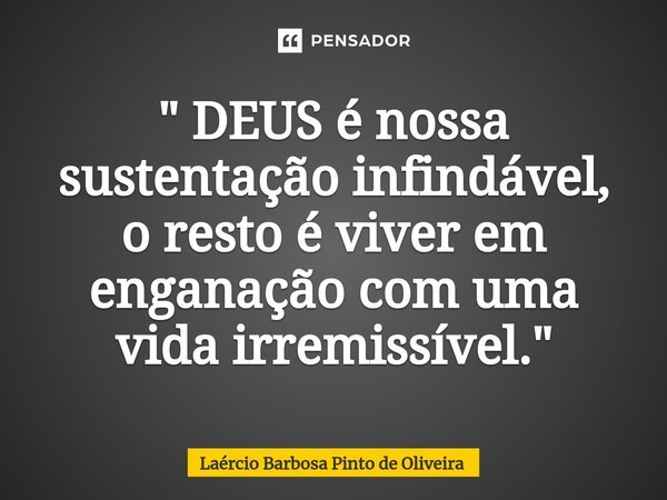 ⁠" DEUS é nossa sustentação infindável, o resto é viver em enganação com uma vida irremissível."... Frase de Laércio Barbosa Pinto de Oliveira.