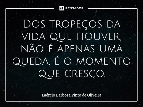 Dos tropeços da vida que houver, não é apenas uma queda, é o momento que cresço.... Frase de Laércio Barbosa Pinto de Oliveira.