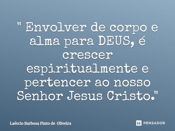 " Envolver de corpo e alma para DEUS, é crescer espiritualmente e pertencer ao nosso Senhor Jesus Cristo."... Frase de Laércio Barbosa Pinto de Oliveira.