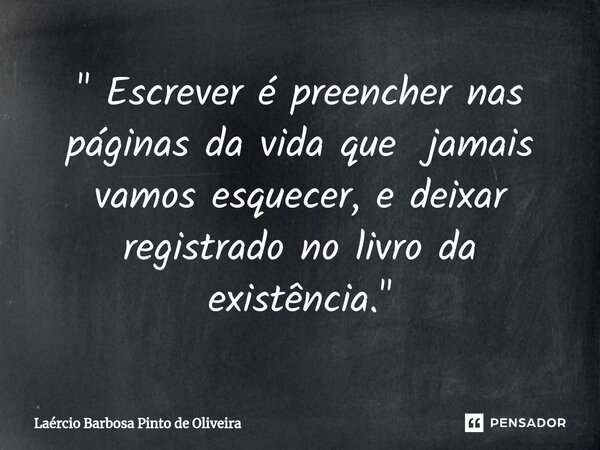 " ⁠Escrever é preencher nas páginas da vida que jamais vamos esquecer, e deixar registrado no livro da existência."... Frase de Laércio Barbosa Pinto de Oliveira.