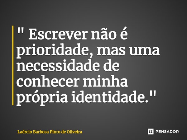 ⁠" Escrever não é prioridade, mas uma necessidade de conhecer minha própria identidade."... Frase de Laércio Barbosa Pinto de Oliveira.