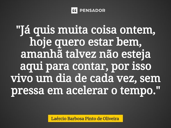 ⁠"Já quis muita coisa ontem, hoje quero estar bem, amanhã talvez não esteja aqui para contar, por isso vivo um dia de cada vez, sem pressa em acelerar o te... Frase de Laércio Barbosa Pinto de Oliveira.