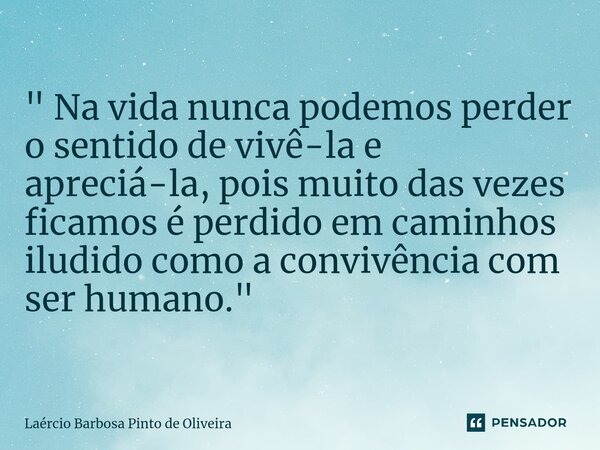 ⁠" Na vida nunca podemos perder o sentido de vivê-la e apreciá-la, pois muito das vezes ficamos é perdido em caminhos iludido como a convivência com ser hu... Frase de Laércio Barbosa Pinto de Oliveira.