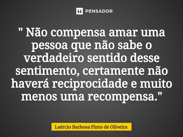 ⁠" Não compensa amar uma pessoa que não sabe o verdadeiro sentido desse sentimento, certamente não haverá reciprocidade e muito menos uma recompensa."... Frase de Laércio Barbosa Pinto de Oliveira.