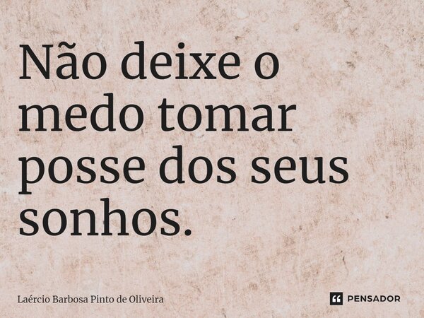 Não deixe o medo tomar posse dos seus sonhos.... Frase de Laércio Barbosa Pinto de Oliveira.