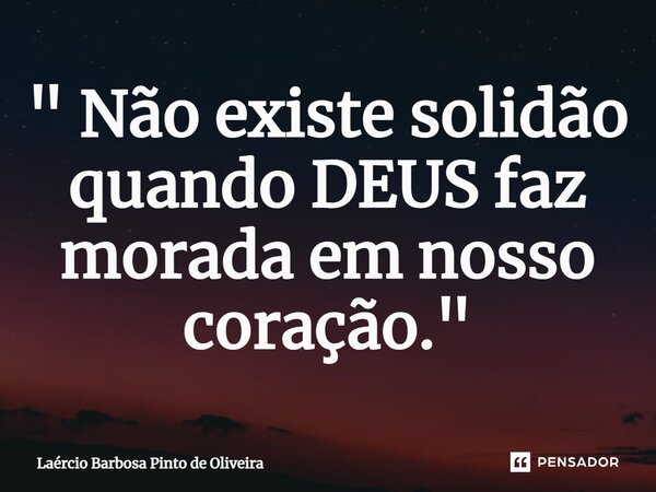 ⁠" Não existe solidão quando DEUS faz morada em nosso coração."... Frase de Laércio Barbosa Pinto de Oliveira.