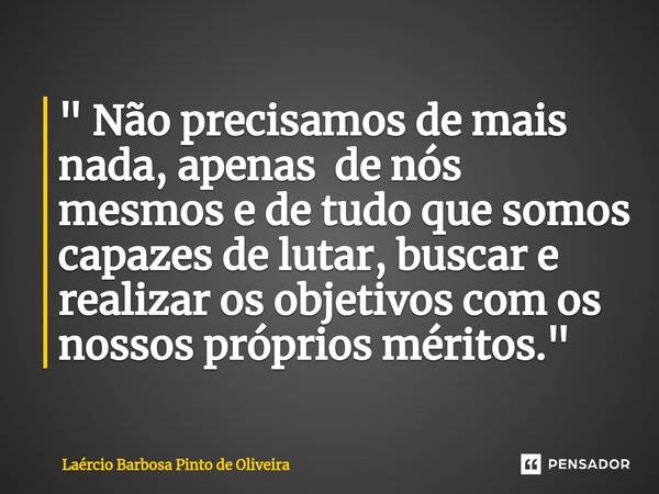 ⁠" Não precisamos de mais nada, apenas de nós mesmos e de tudo que somos capazes de lutar, buscar e realizar os objetivos com os nossos próprios méritos.&q... Frase de Laércio Barbosa Pinto de Oliveira.