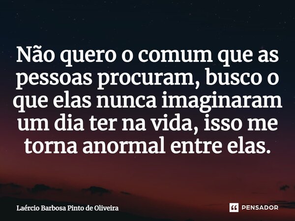 Não quero o comum que as pessoas procuram, busco o que elas nunca imaginaram um dia ter na vida, isso me torna anormal entre elas.... Frase de Laércio Barbosa Pinto de Oliveira.