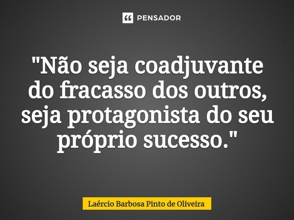 ⁠"Não seja coadjuvante do fracasso dos outros, seja protagonista do seu próprio sucesso."... Frase de Laércio Barbosa Pinto de Oliveira.