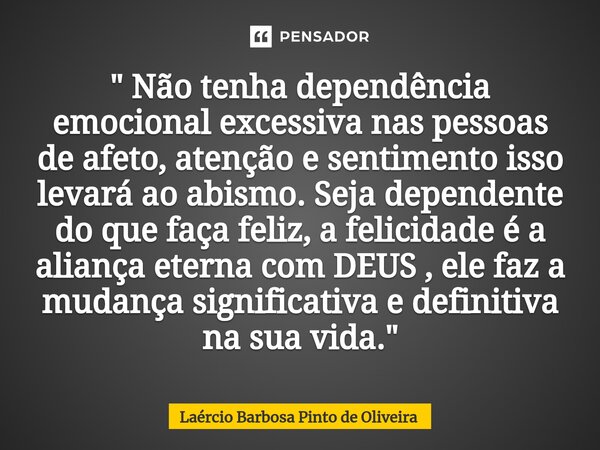 ⁠" Não tenha dependência emocional excessiva nas pessoas de afeto, atenção e sentimento isso levará ao abismo. Seja dependente do que faça feliz, a felicid... Frase de Laércio Barbosa Pinto de Oliveira.