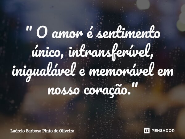 ⁠" O amor é sentimento único, intransferível, inigualável e memorável em nosso coração."... Frase de Laércio Barbosa Pinto de Oliveira.