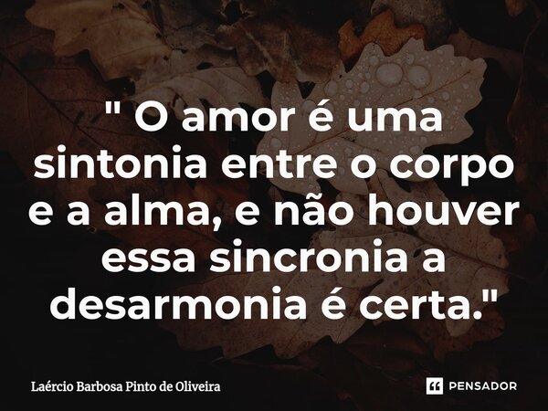 ⁠" O amor é uma sintonia entre o corpo e a alma, e não houver essa sincronia a desarmonia é certa."... Frase de Laércio Barbosa Pinto de Oliveira.