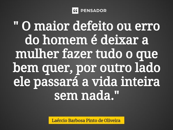 ⁠" O maior defeito ou erro do homem é deixar a mulher fazer tudo o que bem quer, por outro lado ele passará a vida inteira sem nada."... Frase de Laércio Barbosa Pinto de Oliveira.