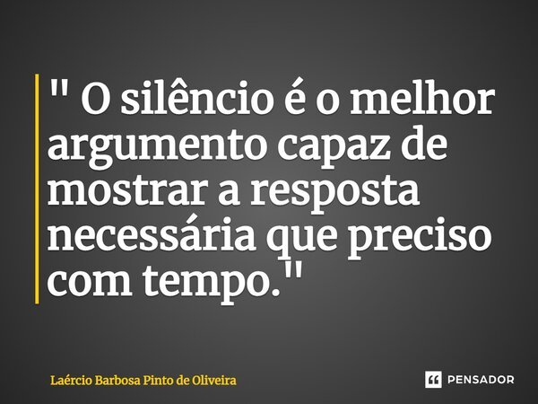 ⁠⁠" O silêncio é o melhor argumento capaz de mostrar a resposta necessária que preciso com tempo."... Frase de Laércio Barbosa Pinto de Oliveira.