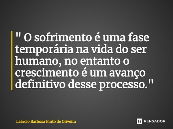 " O sofrimento é uma fase temporária na vida do ser humano, no entantoo crescimento é um avanço definitivo desse processo."... Frase de Laércio Barbosa Pinto de Oliveira.