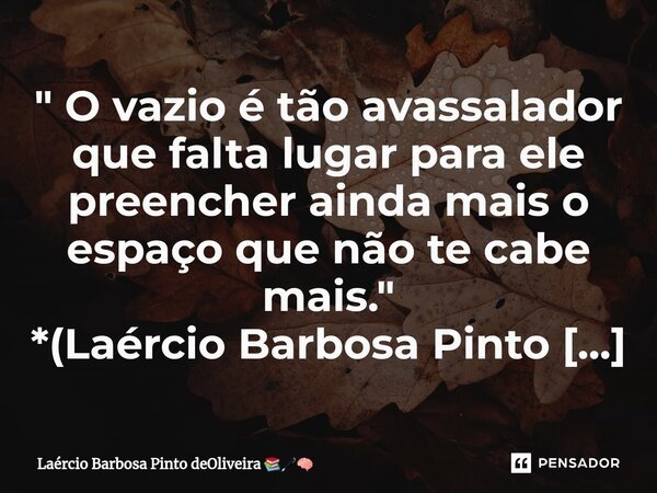 ⁠" O vazio é tão avassalador que falta lugar para ele preencher ainda mais o espaço que não te cabe mais."... Frase de Laércio Barbosa Pinto deOliveira.