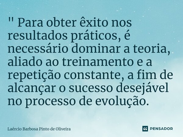 ⁠" Para obter êxito nos resultados práticos, é necessário dominar a teoria, aliado ao treinamento e a repetição constante, a fim de alcançar o sucesso dese... Frase de Laércio Barbosa Pinto de Oliveira.