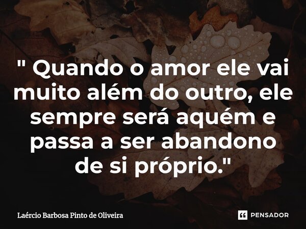 ⁠ " Quando o amor ele vai muito além do outro, ele sempre será aquém e passa a ser abandono de si próprio."... Frase de Laércio Barbosa Pinto de Oliveira.