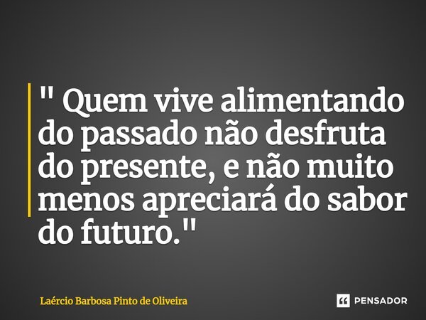 ⁠" Quem vive alimentando do passado não desfruta do presente, e não muito menos apreciará do sabor do futuro."... Frase de Laércio Barbosa Pinto de Oliveira.