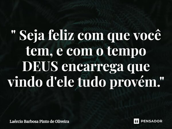 ⁠" Seja feliz com que você tem, e com o tempo DEUS encarrega que vindo d'ele tudo provém."... Frase de Laércio Barbosa Pinto de Oliveira.