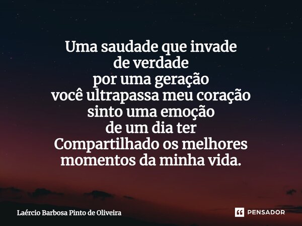 Uma saudade que invade de verdade por uma geração você ultrapassa meu coração sinto uma emoção de um dia ter Compartilhado os melhores momentos da minha vida.... Frase de Laércio Barbosa Pinto de Oliveira.