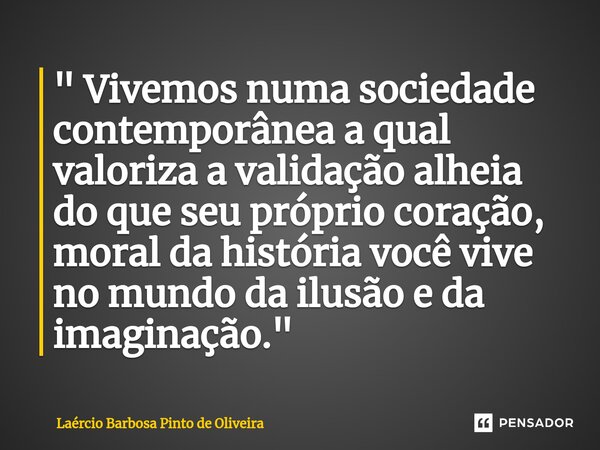 ⁠" Vivemos numa sociedade contemporânea a qual valoriza a validação alheia do que seu próprio coração, moral da história você vive no mundo da ilusão e da ... Frase de Laércio Barbosa Pinto de Oliveira.