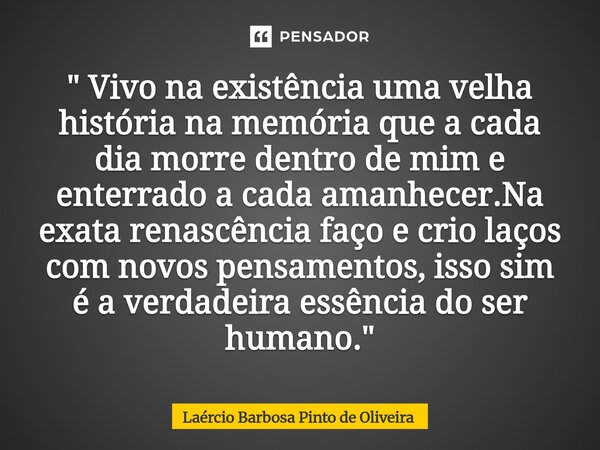" Vivo na existência uma velha história na memória que a cada dia morre dentro de mim e enterrado a cada amanhecer.Na exata renascência faço e crio laços c... Frase de Laércio Barbosa Pinto de Oliveira.