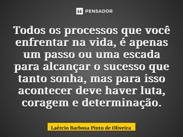 ⁠Todos os processos que você enfrentar na vida, é apenas um passo ou uma escada para alcançar o sucesso que tanto sonha, mas para isso acontecer deve haver luta... Frase de Laércio Barbosa Pinto de Oliveira.