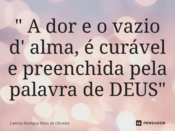 ⁠" A dor e o vazio d' alma, é curável e preenchida pela palavra de DEUS"... Frase de Laércio Barbpsa Pinto de Oliveira.