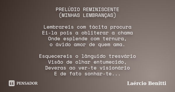 PRELÚDIO REMINISCENTE (MINHAS LEMBRANÇAS) Lembrareis com tácita procura Ei-la pois a obliterar a chama Onde esplende com ternura, o ávido amor de quem ama. Esqu... Frase de LAÉRCIO BENITTI.