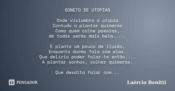 SONETO DE UTOPIAS Onde vislumbro a utopia Contudo a plantar quimeras Como quem colhe poesias, de todas serás mais bela..... E planto um pouco de ilusão, Enquant... Frase de Laércio Benitti.