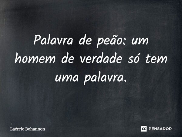 Palavra de peão: um homem de verdade só tem uma palavra.... Frase de Laércio Bohannon.
