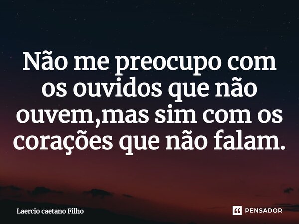 ⁠Não me preocupo com os ouvidos que não ouvem,mas sim com os corações que não falam.... Frase de Laércio caetano Filho.