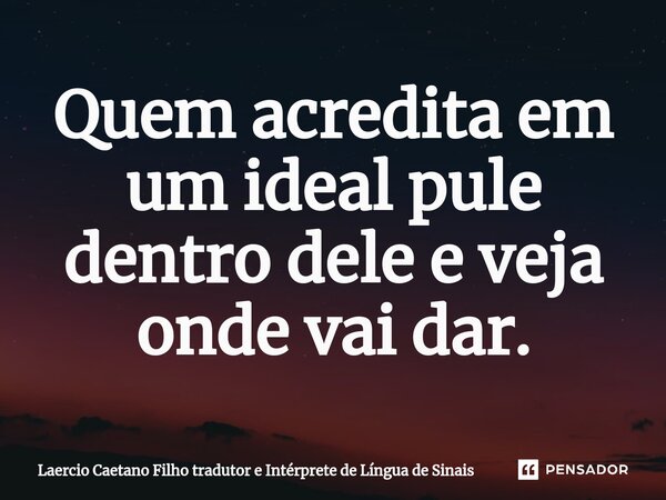 ⁠Quem acredita em um ideal pule dentro dele e veja onde vai dar.... Frase de Laercio Caetano Filho tradutor e Intérprete de Língua de Sinais.