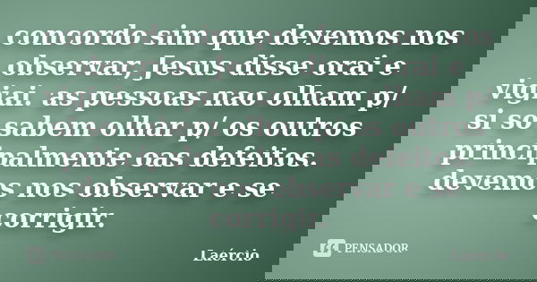 concordo sim que devemos nos observar, Jesus disse orai e vigiai. as pessoas nao olham p/ si so sabem olhar p/ os outros principalmente oas defeitos. devemos no... Frase de Laercio.