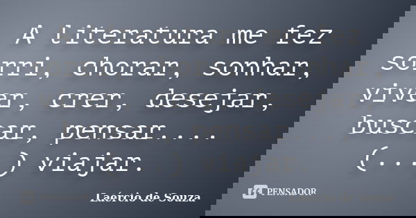 A literatura me fez sorri, chorar, sonhar, viver, crer, desejar, buscar, pensar....(...) viajar.... Frase de Laércio de Souza.