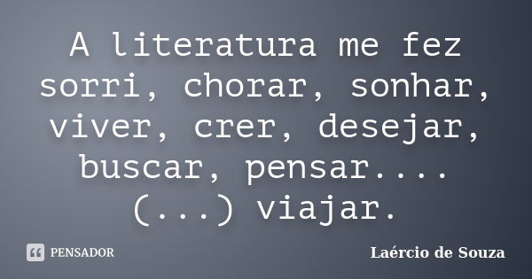 A literatura me fez sorri, chorar, sonhar, viver, crer, desejar, buscar, pensar....(...) viajar.... Frase de Laércio de Souza.