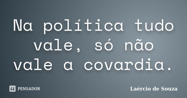 Na política tudo vale, só não vale a covardia.... Frase de Laércio de Souza.