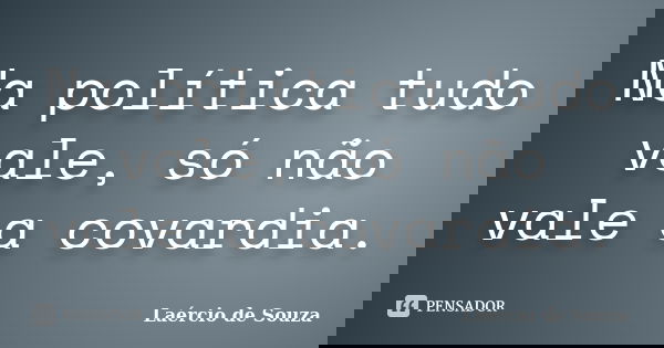 Na política tudo vale, só não vale a covardia.... Frase de Laércio de Souza.
