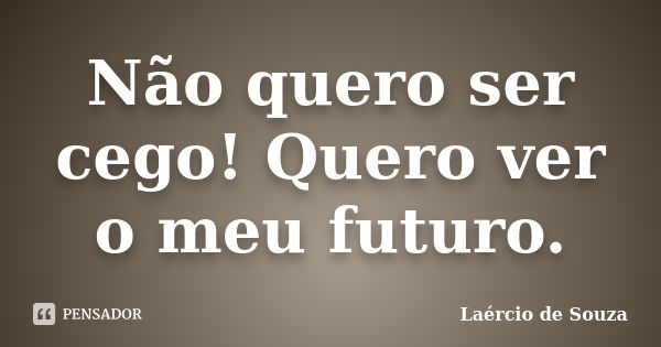 Não quero ser cego! Quero ver o meu futuro.... Frase de Laércio de Souza.