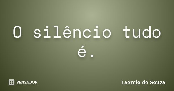 O silêncio tudo é.... Frase de Laércio de Souza.