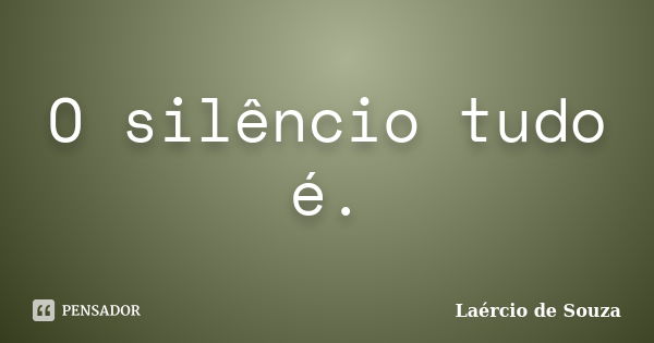 O silêncio tudo é.... Frase de Laércio de Souza.