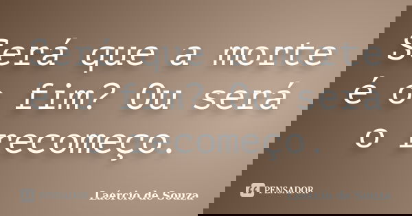 Será que a morte é o fim? Ou será o recomeço.... Frase de Laércio de Souza.