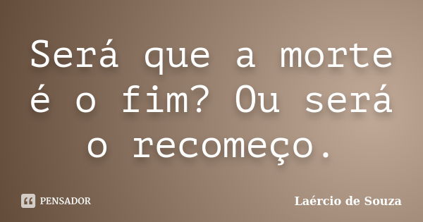 Será que a morte é o fim? Ou será o recomeço.... Frase de Laércio de Souza.