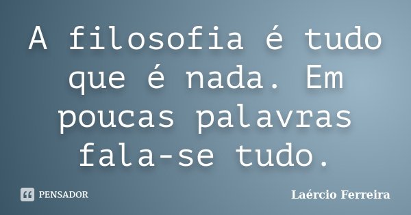A filosofia é tudo que é nada. Em poucas palavras fala-se tudo.... Frase de Laércio Ferreira.