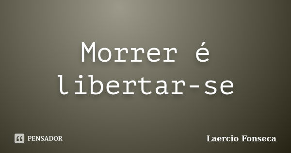 Morrer é libertar-se... Frase de Laercio Fonseca.